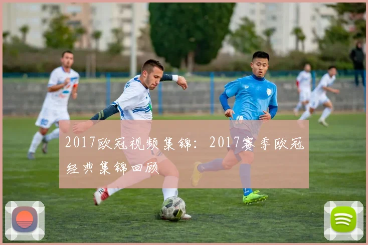 2017欧冠视频集锦：2017赛季欧冠经典集锦回顾