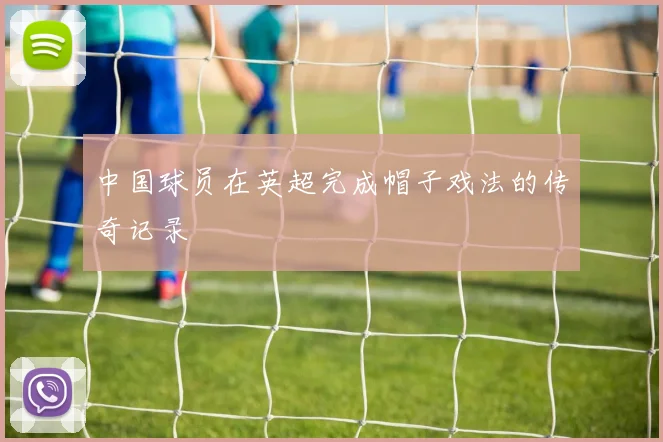 中国球员在英超完成帽子戏法的传奇记录