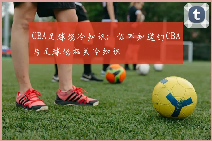 CBA足球场冷知识：你不知道的CBA与足球场相关冷知识