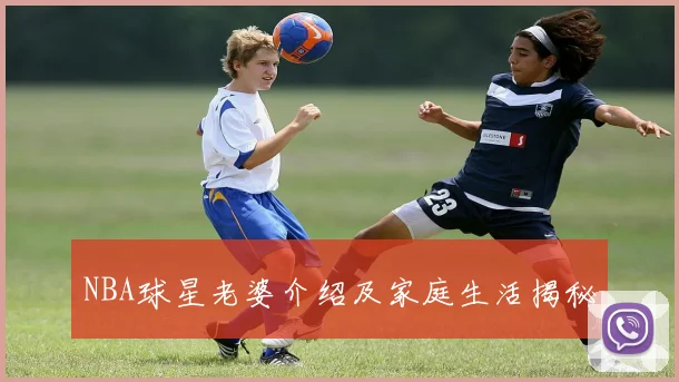 NBA球星老婆介绍及家庭生活揭秘