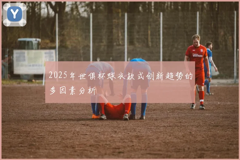 2025年世俱杯球衣款式创新趋势的多因素分析