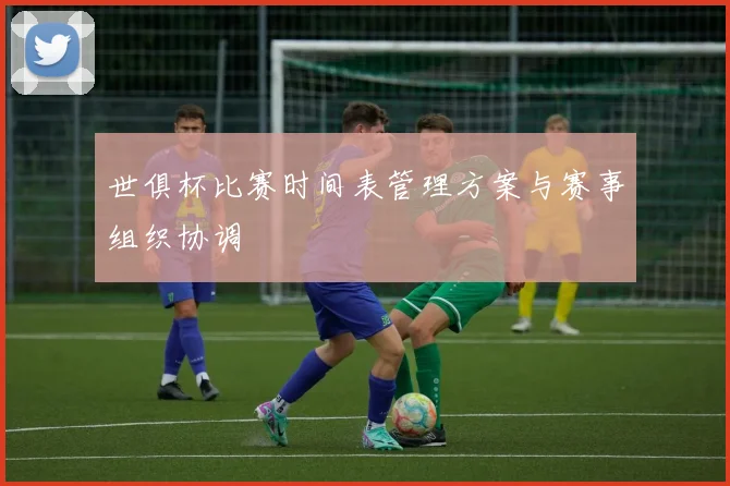 世俱杯比赛时间表管理方案与赛事组织协调