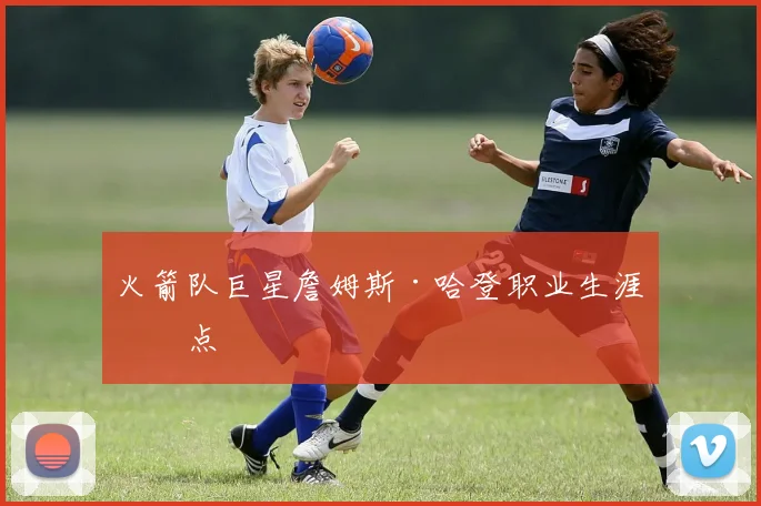 火箭队巨星詹姆斯·哈登职业生涯盘点