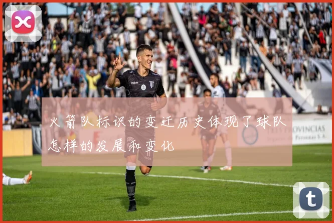 火箭队标识的变迁历史体现了球队怎样的发展和变化