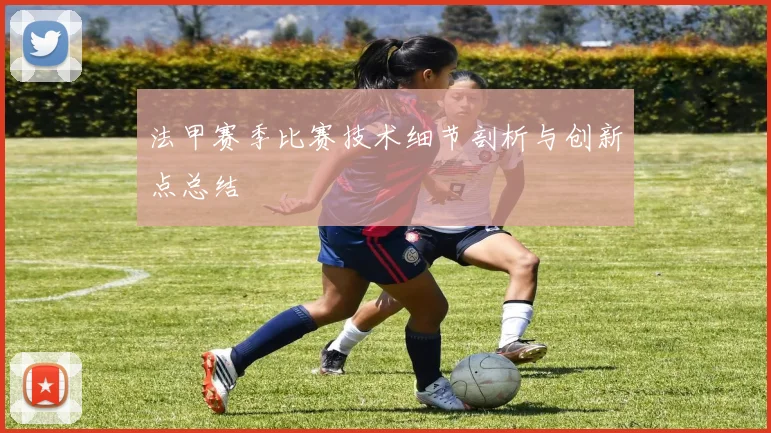 法甲赛季比赛技术细节剖析与创新点总结