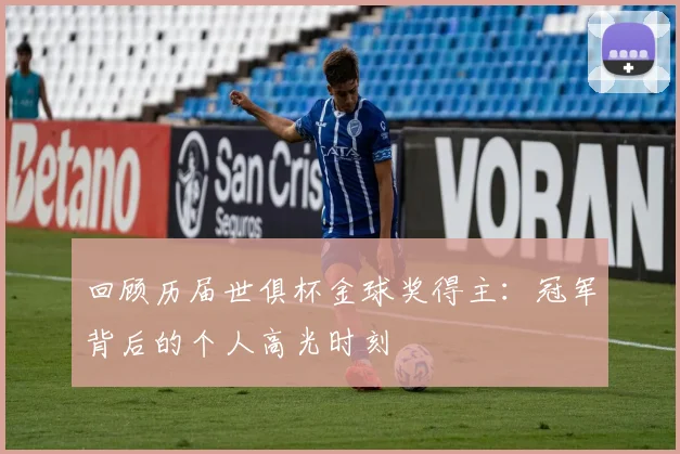 回顾历届世俱杯金球奖得主：冠军背后的个人高光时刻