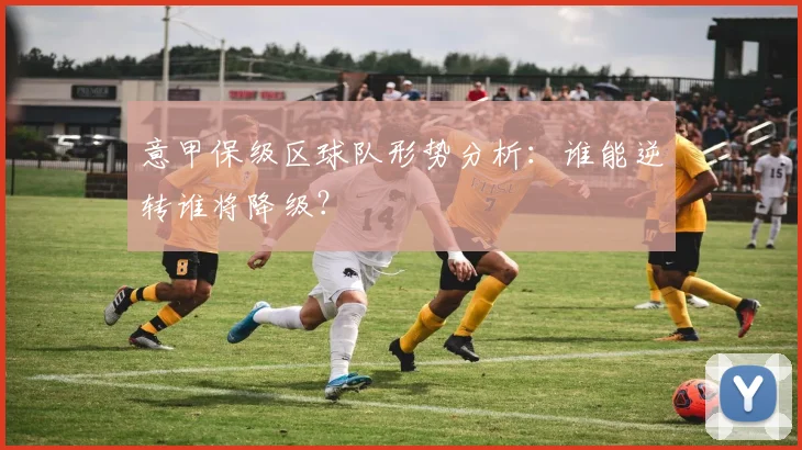 意甲保级区球队形势分析：谁能逆转谁将降级？